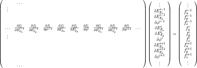 \left(
\begin{array}{ccccccccccc}
& \ldots & & & & & & & & &\\
\vdots & & & & & & & & & & \\
& & & & & & & & & &\\
& & & & & & & & & &\\
\ldots & \frac{\partial f_n^i}{\partial E_{F_n}^{i-1}} & \frac{\partial
f_n^i}{\partial E_{F_p}^{i-1}} & \frac{\partial f_n^i}{\partial \phi^{i-1}}
& \frac{\partial f_n^i}{\partial E_{F_n}^{i}} & \frac{\partial
f_n^i}{\partial E_{F_p}^{i}} & \frac{\partial f_n^i}{\partial \phi^{i}} &
\frac{\partial f_n^i}{\partial E_{F_n}^{i+1}} & \frac{\partial
f_n^i}{\partial E_{F_p}^{i+1}} & \frac{\partial f_n^i}{\partial \phi^{i+1}} &
\ldots \\ \vdots & & & & & & & & & &\\
& & & & & & & & & &\\
& & & & & & & & & &\\
& & & & & & & & & &\\
& & & & & & & & & &\\
& \ldots & & & & & & & & &
\end{array}
\right)
\left(
\begin{array}{c}
\vdots\\
\delta E_{F_n}^{i-1} \\
\delta E_{F_p}^{i-1} \\
\delta \phi^{i-1} \\
\delta E_{F_n}^{i} \\
\delta E_{F_p}^{i} \\
\delta \phi^{i} \\
\delta E_{F_n}^{i+1} \\
\delta E_{F_p}^{i+1} \\
\delta \phi^{i+1} \\
\vdots
\end{array}
\right)
=
\left(
\begin{array}{c}
\vdots\\
f_n^{i-1} \\
f_p^{i-1} \\
f_v^{i-1} \\
f_n^{i} \\
f_p^{i} \\
f_v^{i} \\
f_n^{i+1} \\
f_p^{i+1} \\
f_v^{i+1} \\
\vdots
\end{array}
\right)